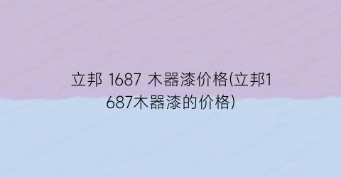立邦 1687 木器漆价格(立邦1687木器漆的价格)